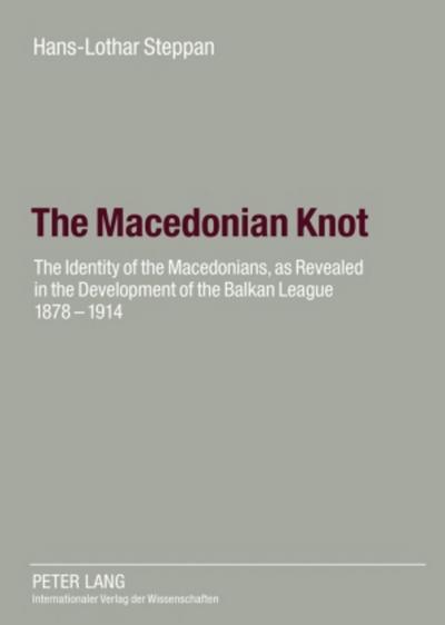 The Macedonian Knot : The Identity of the Macedonians, as Revealed in the Development of the Balkan League 1878-1914- The Role of Macedonia in the Strategy of the Entente Before the First World War - Ute Steppan