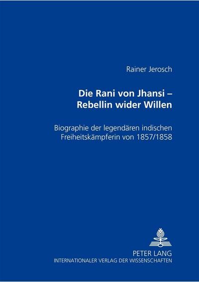 Die Rani von Jhansi - Rebellin wider Willen : Biographie der legendären indischen Freiheitskämpferin von 1857/58 - Rainer Jerosch