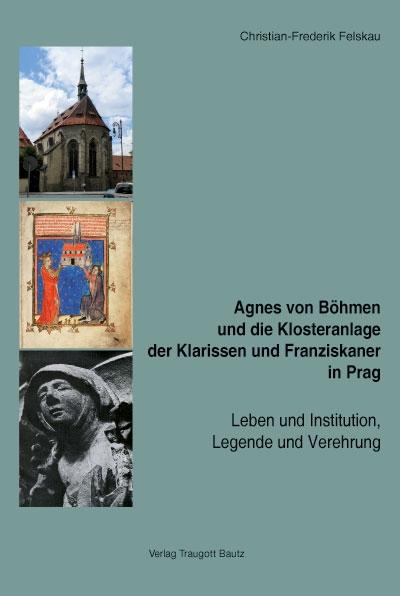 Agnes von Böhmen und die Klosteranlage der Klarissen und Franziskaner in Prag, 2 Bde. : Leben und Institution, Legende und Verehrung - Christian F. Felskau