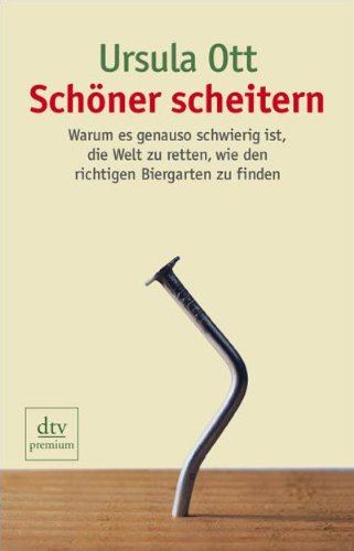 Schöner scheitern : warum es genauso schwierig ist, die Welt zu retten, wie den richtigen Biergarten zu finden. dtv ; 24555 : Premium - Ott, Ursula