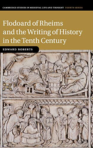 Flodoard of Rheims and the Writing of History in the Tenth Century: 113 (Cambridge Studies in Medieval Life and Thought: Fourth Series, Series Number 113) - Roberts, Edward
