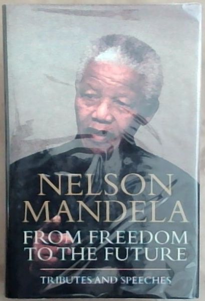 Nelson Mandela: From Freedom to the Future: Tributes and Speeches - Mandela, Nelson and Asmal, Kader and Chidester, David and James, Wilmot (Edited by)