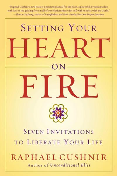 Setting Your Heart on Fire : Seven Invitations to Liberate Your Life - Raphael Cushnir