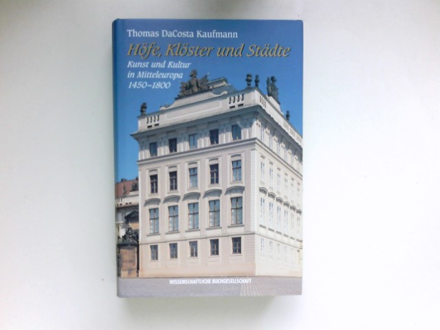 Höfe, Klöster und Städte : Kunst und Kultur in Mitteleuropa 1450 - 1800. [Übers. aus dem Engl.: Jürgen Blasius .] - Kaufmann, Thomas DaCosta