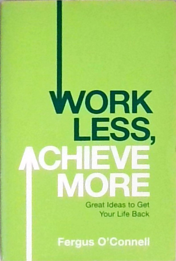 Work Less, Achieve More: Great Ideas to Get Your Life Back - O'Connell, Fergus