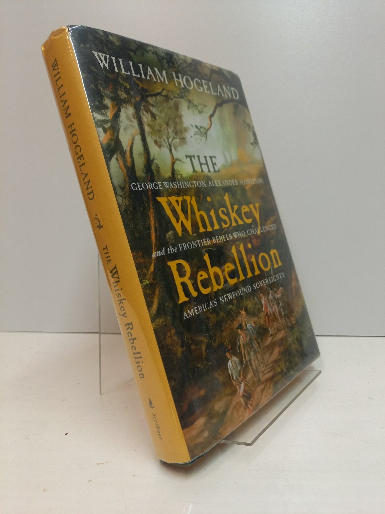 The Whiskey Rebellion: George Washington, Alexander Hamilton, and the Frontier Rebels Who Challenged America`s Newfound Sovereignty. - Hogeland, William