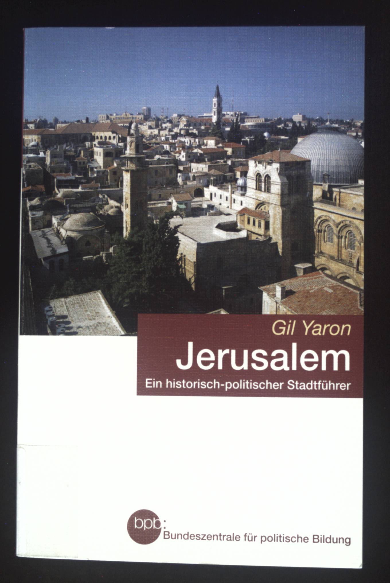 Jerusalem : ein historisch-politischer Stadtführer. Bundeszentrale für Politische Bildung: Schriftenreihe ; Bd. 675 - Yaron, Gil