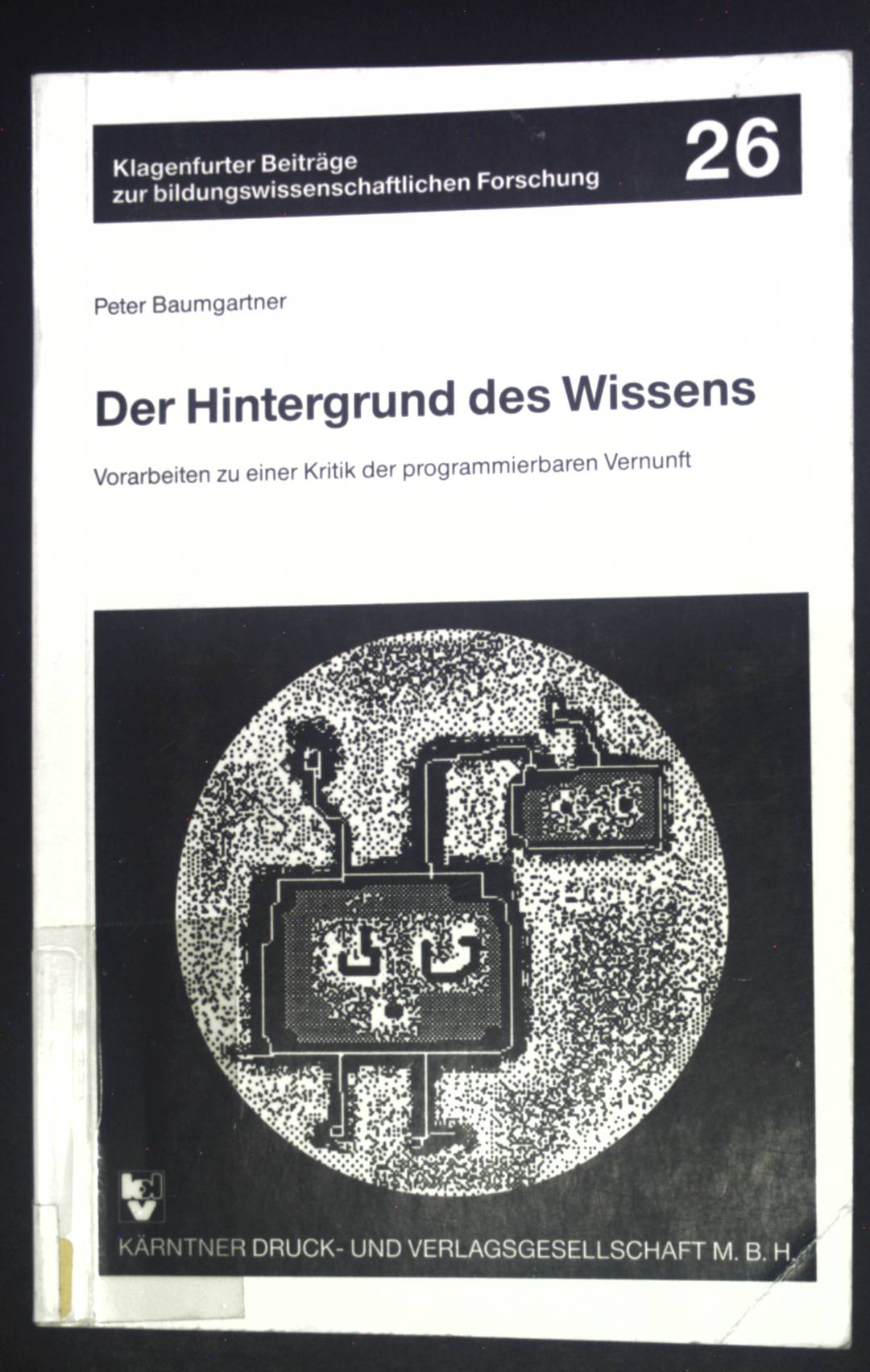 Der Hintergrund des Wissens : Vorarbeiten zu einer Kritik der programmierbaren Vernunft. Klagenfurter Beiträge zur bildungswissenschaftlichen Forschung ; 26 - Baumgartner, Peter