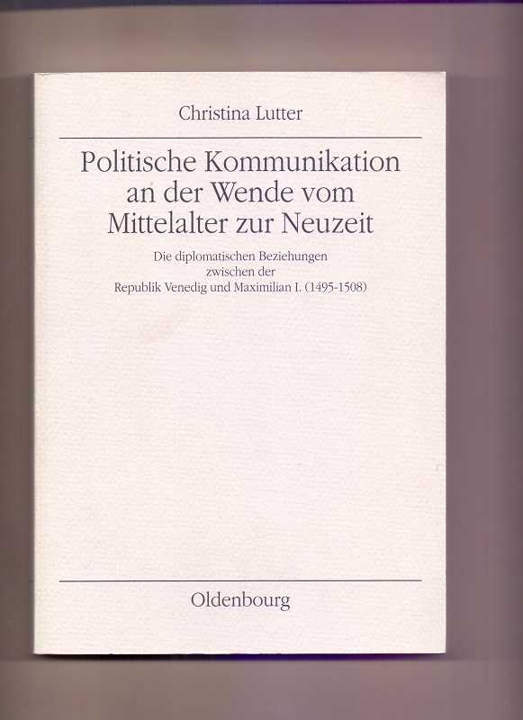 Politische Kommunikation an der Wende vom Mittelalter zur Neuzeit : die diplomatischen Beziehungen zwischen der Republik Venedig und Maximilian I. (1495 - 1508). Universität Wien. Institut für Österreichische Geschichtsforschung: Veröffentlichungen des Instituts für Österreichische Geschichtsforschung ; Bd. 34 - Lutter, Christina