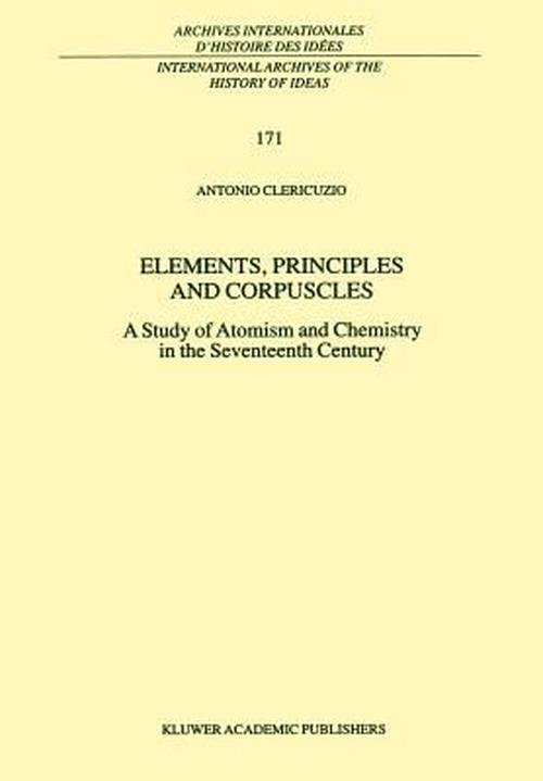 Elements, Principles and Corpuscles: A Study of Atomism and Chemistry in the Seventeenth Century (Hardcover) - Antonio Clericuzio