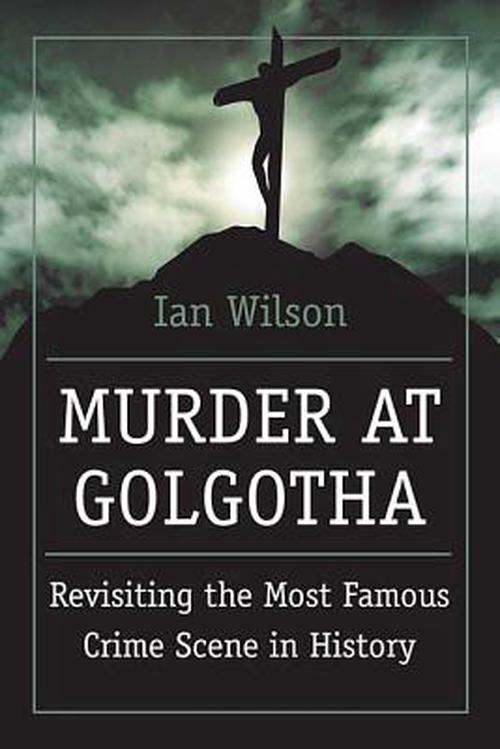 Murder at Golgotha: A Scientific Investigation Into the Last Days of Jesus' Life, His Death, and His Resurrection (Paperback) - Ian Wilson