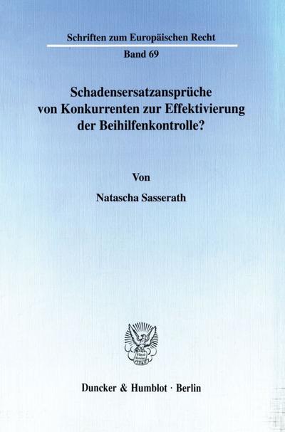 Schadensersatzansprüche von Konkurrenten zur Effektivierung der Beihilfenkontrolle? Zum gemeinschaftsrechtlichen Staatshaftungsanspruch und wettbewerbsrechtlichen Schadensersatzanspruch im europäischen Beihilferecht - Natascha Sasserath