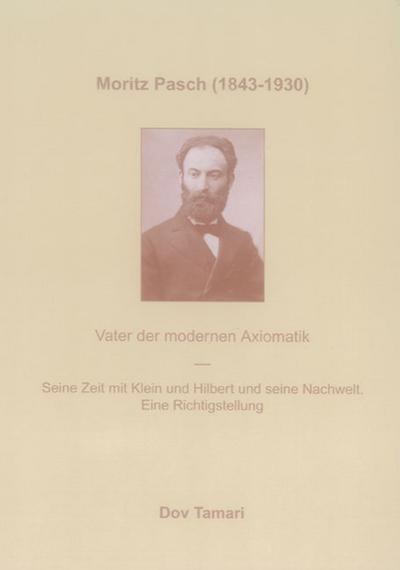 Moritz Pasch (1843 - 1930) : Vater der modernen Axiomatik ; seine Zeit mit Klein und Hilbert und seine Nachwelt ; eine Richtigstellung