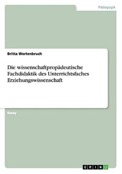 Die wissenschaftpropädeutische Fachdidaktik des Unterrichtsfaches Erziehungswissenschaft - Britta Wertenbruch