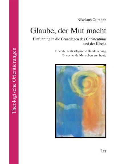 Glaube, der Mut macht: Einführung in die Grundlagen des Christentums und der Kirche. Eine kleine theologische Handreichung für suchende Menschen von heute (Theologische Orientierungen) - Nikolaus Ottmann