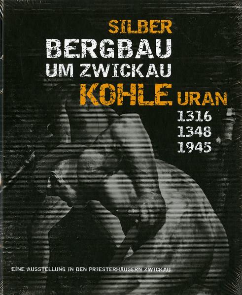 Silber, Kohle, Uran : Bergbau um Zwickau ; 1316, 1348, 1945 ; eine Ausstellung in den Priesterhäusern Zwickau ; [die Ausstellung 