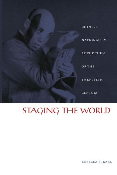 Staging the World : Chinese Nationalism at the Turn of the Twentieth Century - Rebecca E. Karl