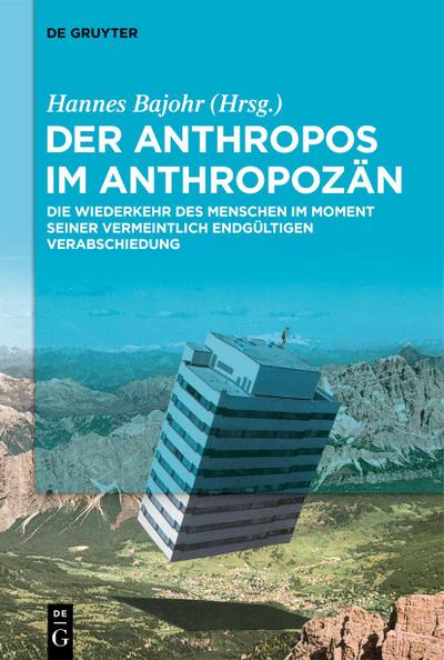 Der Anthropos im Anthropozän : Die Wiederkehr des Menschen im Moment seiner vermeintlich endgültigen Verabschiedung - Hannes Bajohr