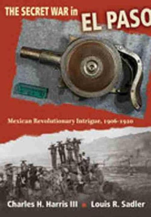 The Secret War in El Paso: Mexican Revolutionary Intrigue, 1906-1920 (Hardcover) - Charles H. III Harris