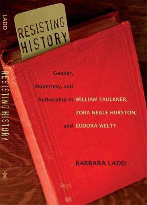 Resisting History: Gender, Modernity, and Authorship in William Faulkner, Zora Neale Hurston, and Eudora Welty (Hardcover) - Barbara Ladd