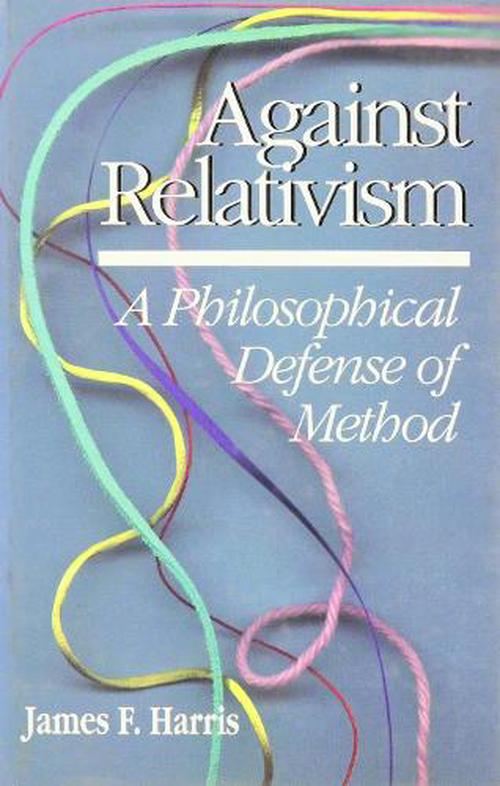 Against Relativism: A Philosophical Defense of Method (Hardcover) - James F. Harris