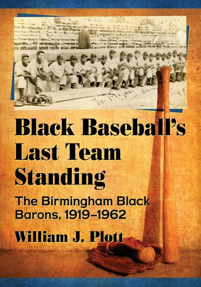 Black Baseball's Last Team Standing : The Birmingham Black Barons, 1919-1962 - William J. Plott
