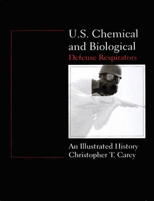 U.S. Chemical and Biological Defense Respirators: An Illustrated History (Hardcover) - Chris Carey