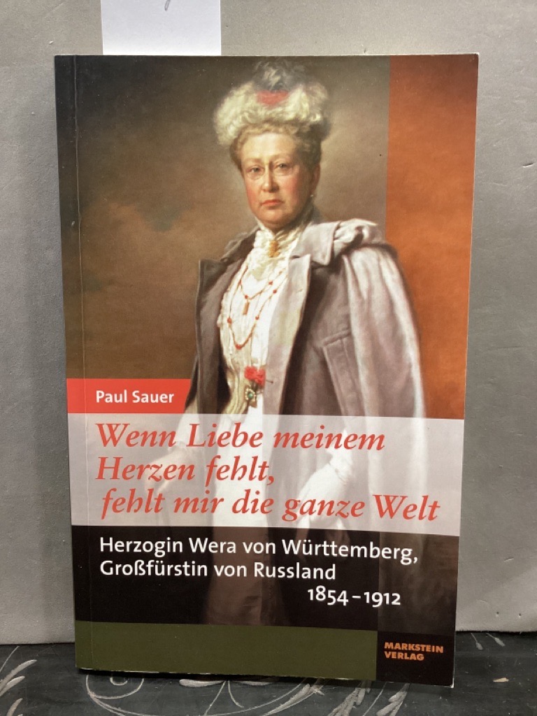 Wenn Liebe meinem Herzen fehlt, fehlt mir die ganze Welt: Herzogin Wera von Württemberg, Großfürstin von Russland 1854-1912 - Sauer, Paul