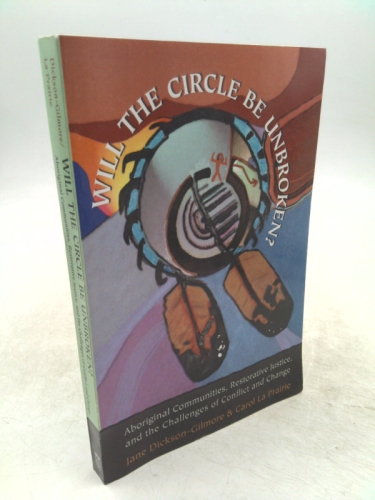 Will the Circle Be Unbroken?': Aboriginal Communities, Restorative Justice, and the Challenges of Conflict and Change - Dickson-Gilmore, Jane; La Prairie, Carol