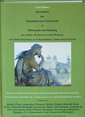 Koryphäen der Einsamkeit und Melancholie in Philosophie und Dichtung aus Antike, Renaissance und Moderne, von Ovid und Seneca zu Schopenhauer, Lenau und Nietzsche : Motivik europäischer Geistesgeschichte und anthropologische Phänomenbeschreibung - Existenzmodell Einsamkeit als conditio sine qua non geistig-künstlerischen Schaffens. Mit Beiträgen zu: Epikur, Cicero, Augustinus, Petrarca, Meister Eckhart, Heinrich Seuse, Ficino, Pico della Mirandola, Lorenzo de Medici, Michelangelo, Leonardo da Vinci, Savonarola, Robert Burton, Montaigne, Jean-Jacques Rousseau, Chamfort, J. G. Zimmermann, Kant, Jaspers und Heidegger, - Gibson, Carl,