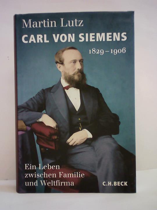 Carl von Siemens 1829 - 1906. Ein Leben zwischen Familie und Weltfirma - Lutz, Martin