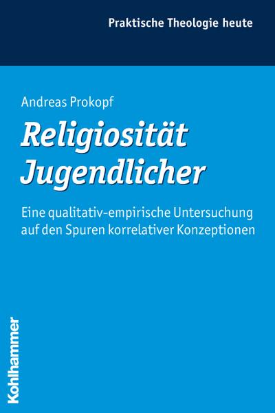 Religiosität Jugendlicher: Eine qualitativ-empirische Untersuchung auf den Spuren korrelativer Konzeptionen (Praktische Theologie heute, 98, Band 98) - Andreas Prokopf