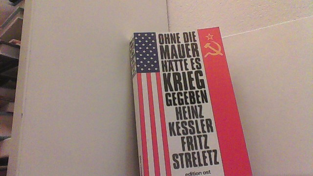 Ohne die Mauer hätte es Krieg gegeben: Zeitzeugen und Dokumente geben Auskunft. - Kessler, Heinz und Fritz Streletz,