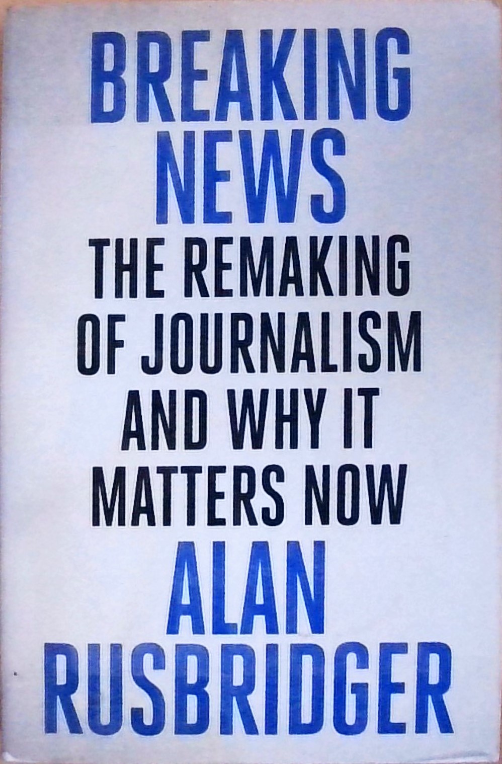 Breaking News: The Remaking of Journalism and Why It Matters Now - Rusbridger, Alan