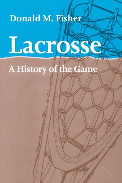 Lacrosse : A History of the Game - Donald M. Fisher