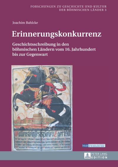 Erinnerungskonkurrenz : Geschichtsschreibung in den böhmischen Ländern vom 16. Jahrhundert bis zur Gegenwart - Joachim Bahlcke
