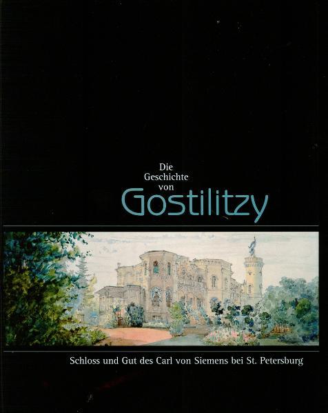 Die Geschichte von Gostilitzy: Schloss und Gut des Carl von Siemens bei St. Petersburg. - Scheidegger, Ludwig und Bodo von Dewitz
