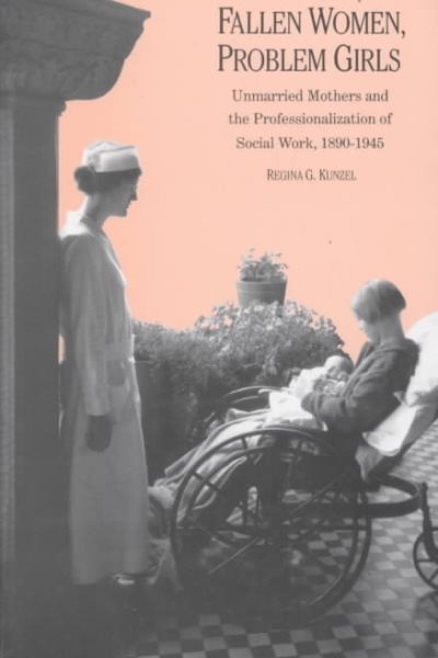 Fallen Women, Problem Girls : Unmarried Mothers and the Professionalization of Social Work 1890-1945 - Kunzel, Regina G.