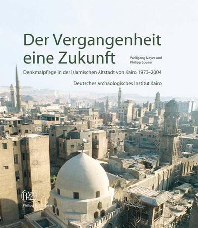 Der Vergangenheit eine Zukunft: Denkmalpflege in der islamischen Altstadt von Kairo 1973-2004 - Wolfgang Mayer