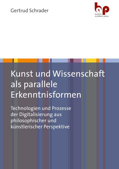 Kunst und Wissenschaft als parallele Erkenntnisformen : Technologien und Prozesse der Digitalisierung aus philosophischer und künstlerischer Perspektive - Gertrud Schrader