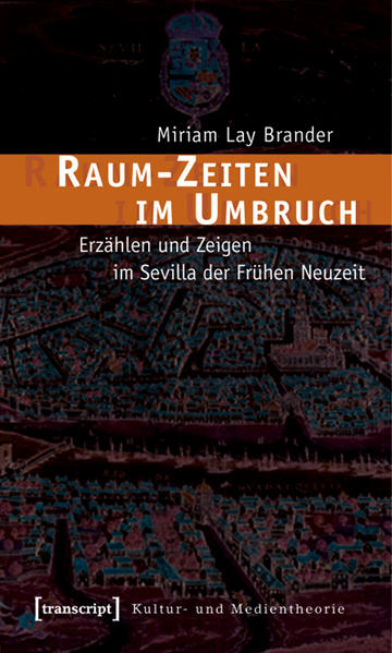 Raum-Zeiten im Umbruch Erzählen und Zeigen im Sevilla der Frühen Neuzeit - Lay Brander, Miriam