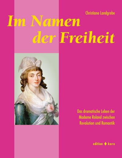 Im Namen der Freiheit : Das dramatische Leben der Madame Roland zwischen Revolution und Romantik - Christiane Landgrebe