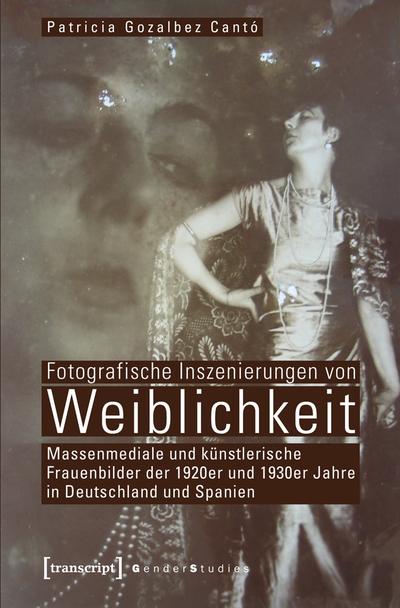 Fotografische Inszenierungen von Weiblichkeit : Massenmediale und künstlerische Frauenbilder der 1920er und 1930er Jahre in Deutschland und Spanien - Patricia Gozalbez Cantó