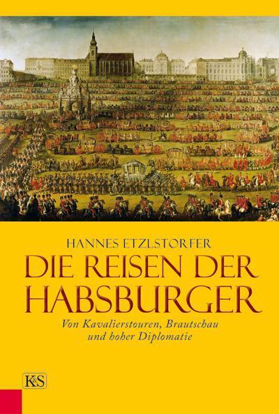 Die Reisen der Habsburger : Von Kavalierstouren, Brautschau und hoher Diplomatie - Hannes Etzlstorfer