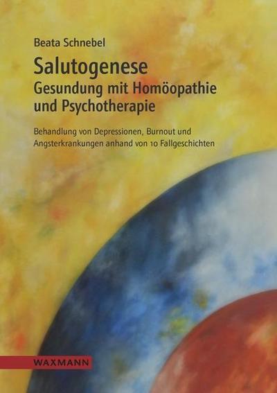 Salutogenese : Gesundung mit Homöopathie und Psychotherapie. Behandlung von Depressionen, Burnout und Angsterkrankungen anhand von 10 Fallgeschichten - Beata Schnebel