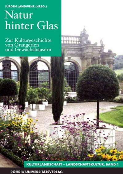 Natur hinter Glas.Zur Kulturgeschichte von Orangerien und Gewächshäusern : Beiträge zur Jahrestagung des Gamburger Forums für Kulturforschung im Kloster Bronnbach September 2002, Kulturlandschaft - Landschaftskultur 1 - Jürgen Landwehr