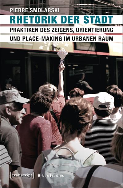 Rhetorik der Stadt : Praktiken des Zeigens, Orientierung und Place-Making im urbanen Raum - Pierre Smolarski