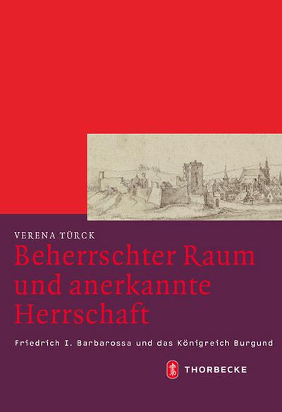 Beherrschter Raum und anerkannte Herrschaft : Friedrich I. Barbarossa und das Königreich Burgund - Verena Türck