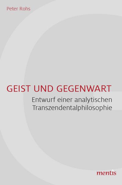 Geist und Gegenwart : Entwurf einer analytischen Transzendentalphilosophie - Peter Rohs