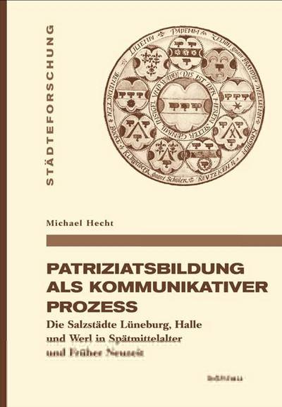 Patriziatsbildung als kommunikativer Prozess : Die Salzstädte Lüneburg, Halle und Werl in Spätmittelalter und Früher Neuzeit - Michael Hecht